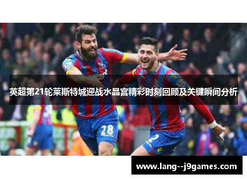 英超第21轮莱斯特城迎战水晶宫精彩时刻回顾及关键瞬间分析
