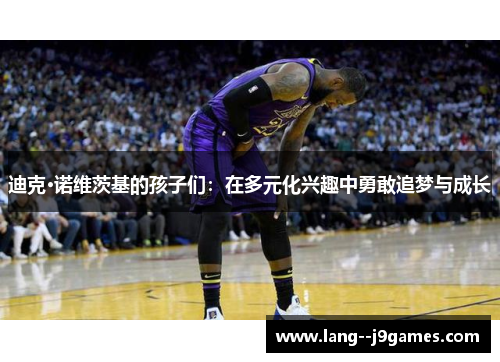 迪克·诺维茨基的孩子们：在多元化兴趣中勇敢追梦与成长