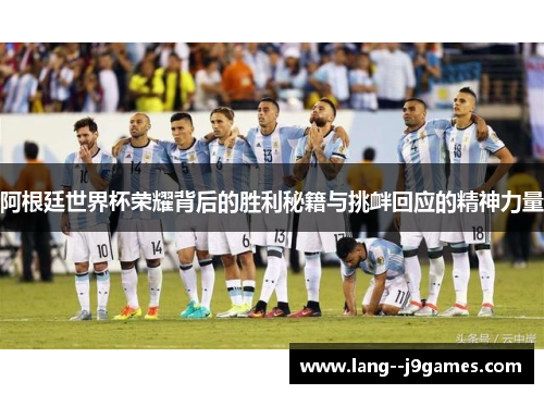 阿根廷世界杯荣耀背后的胜利秘籍与挑衅回应的精神力量