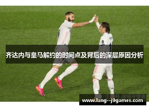 齐达内与皇马解约的时间点及背后的深层原因分析