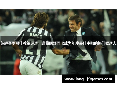 英超赛季最佳教练评选：谁将脱颖而出成为年度最佳主帅的热门候选人