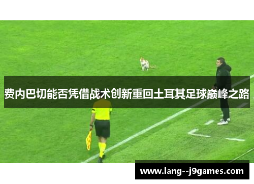 费内巴切能否凭借战术创新重回土耳其足球巅峰之路