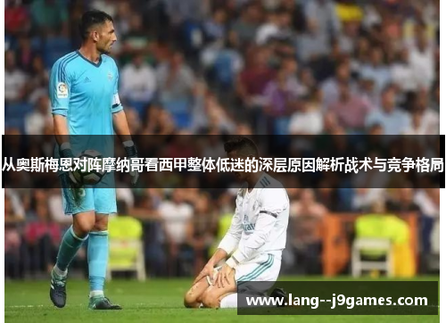 从奥斯梅恩对阵摩纳哥看西甲整体低迷的深层原因解析战术与竞争格局 从奥斯梅恩对阵摩纳哥看西甲整体低迷的深层原因解析战术与竞争格局