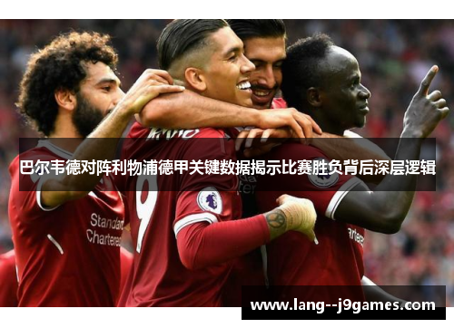 巴尔韦德对阵利物浦德甲关键数据揭示比赛胜负背后深层逻辑 巴尔韦德对阵利物浦德甲关键数据揭示比赛胜负背后深层逻辑