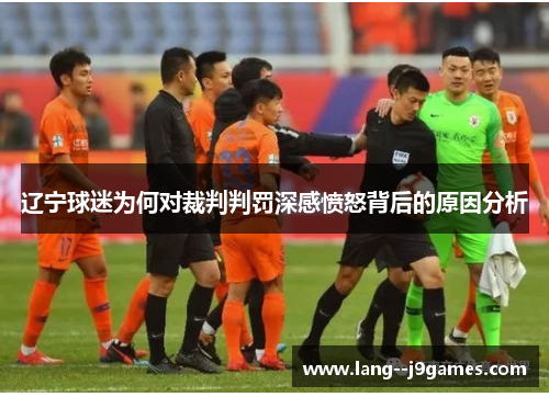 辽宁球迷为何对裁判判罚深感愤怒背后的原因分析 辽宁球迷为何对裁判判罚深感愤怒背后的原因分析