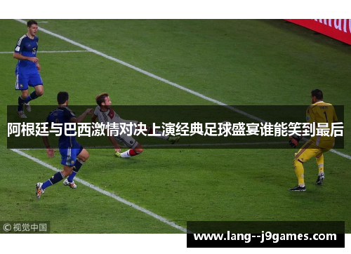 阿根廷与巴西激情对决上演经典足球盛宴谁能笑到最后 阿根廷与巴西激情对决上演经典足球盛宴谁能笑到最后