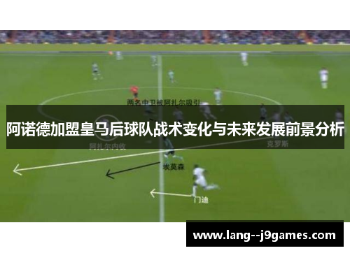 阿诺德加盟皇马后球队战术变化与未来发展前景分析 阿诺德加盟皇马后球队战术变化与未来发展前景分析