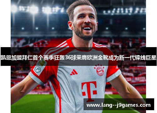 凯恩加盟拜仁首个赛季狂轰36球荣膺欧洲金靴成为新一代锋线巨星 凯恩加盟拜仁首个赛季狂轰36球荣膺欧洲金靴成为新一代锋线巨星
