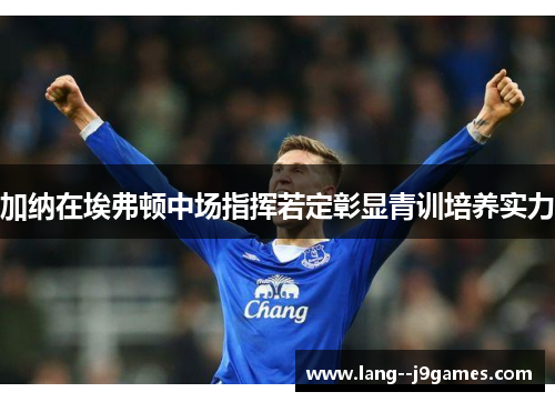 加纳在埃弗顿中场指挥若定彰显青训培养实力 加纳在埃弗顿中场指挥若定彰显青训培养实力