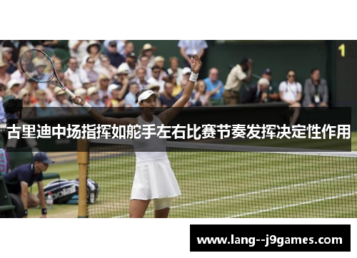 古里迪中场指挥如舵手左右比赛节奏发挥决定性作用 古里迪中场指挥如舵手左右比赛节奏发挥决定性作用