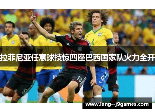 拉菲尼亚任意球技惊四座巴西国家队火力全开