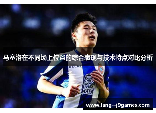 马塞洛在不同场上位置的综合表现与技术特点对比分析 马塞洛在不同场上位置的综合表现与技术特点对比分析