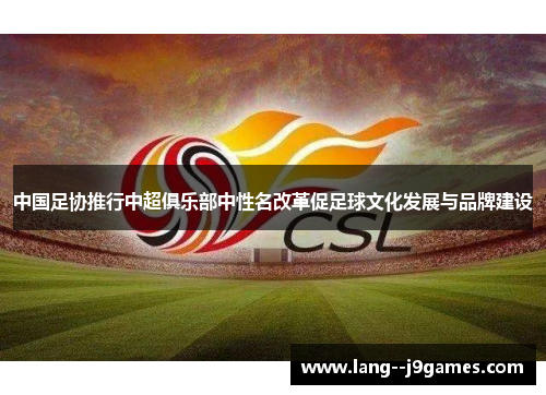 中国足协推行中超俱乐部中性名改革促足球文化发展与品牌建设 中国足协推行中超俱乐部中性名改革促足球文化发展与品牌建设