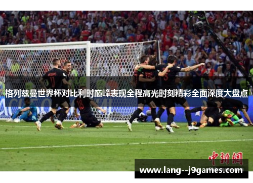 格列兹曼世界杯对比利时巅峰表现全程高光时刻精彩全面深度大盘点 格列兹曼世界杯对比利时巅峰表现全程高光时刻精彩全面深度大盘点