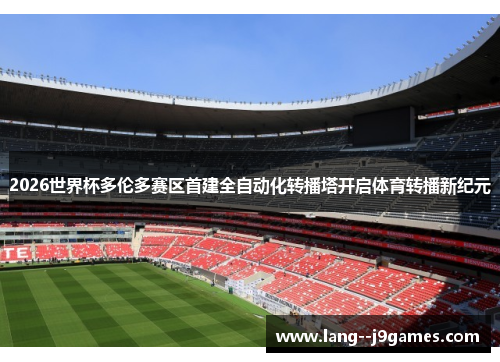 2026世界杯多伦多赛区首建全自动化转播塔开启体育转播新纪元